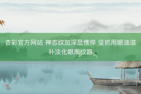 杏彩官方网站 神志纹加深显憔悴 坚抓用眼油滋补淡化眼周纹路