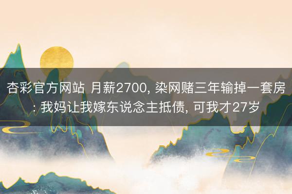 杏彩官方网站 月薪2700， 染网赌三年输掉一套房: 我妈让我嫁东说念主抵债， 可我才27岁