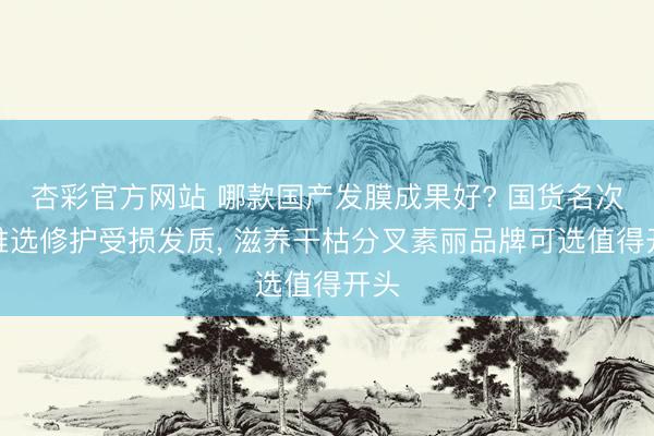 杏彩官方网站 哪款国产发膜成果好? 国货名次榜推选修护受损发质， 滋养干枯分叉素丽品牌可选值得开头