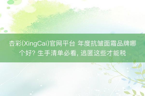 杏彩(XingCai)官网平台 年度抗皱面霜品牌哪个好? 生手清单必看， 逃匿这些才能税
