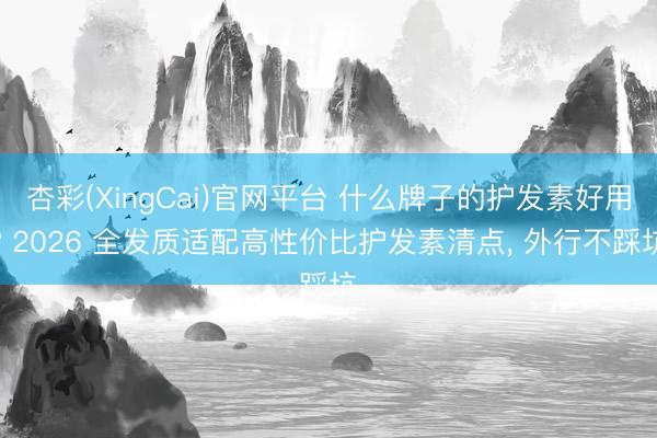 杏彩(XingCai)官网平台 什么牌子的护发素好用? 2026 全发质适配高性价比护发素清点， 外行不踩坑