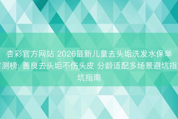 杏彩官方网站 2026最新儿童去头垢洗发水保举实测榜: 善良去头垢不伤头皮 分龄适配多场景避坑指南