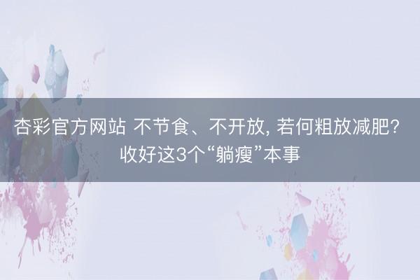 杏彩官方网站 不节食、不开放， 若何粗放减肥? 收好这3个“躺瘦”本事