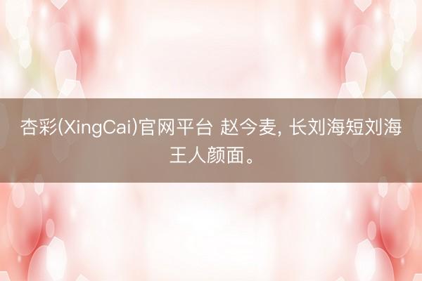 杏彩(XingCai)官网平台 赵今麦， 长刘海短刘海王人颜面<a href=