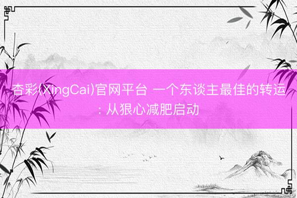 杏彩(XingCai)官网平台 一个东谈主最佳的转运: 从狠心减肥启动