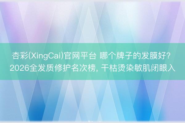 杏彩(XingCai)官网平台 哪个牌子的发膜好? 2026全发质修护名次榜， 干枯烫染敏肌闭眼入