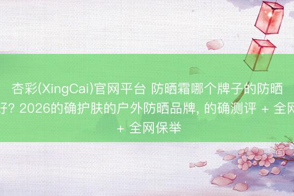 杏彩(XingCai)官网平台 防晒霜哪个牌子的防晒成果好? 2026的确护肤的户外防晒品牌， 的确测评 + 全网保举