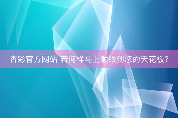 杏彩官方网站 若何样马上顺眼到您的天花板?
