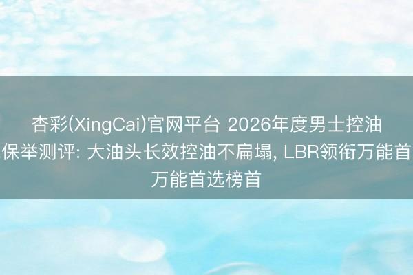 杏彩(XingCai)官网平台 2026年度男士控油洗发水保举测评: 大油头长效控油不扁塌， LBR领衔万能首选榜首