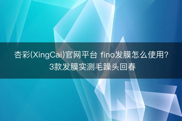 杏彩(XingCai)官网平台 fino发膜怎么使用? 3款发膜实测毛躁头回春