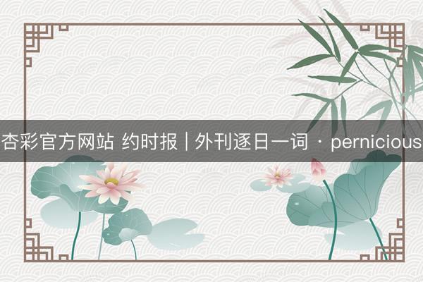 杏彩官方网站 约时报 | 外刊逐日一词 · pernicious
