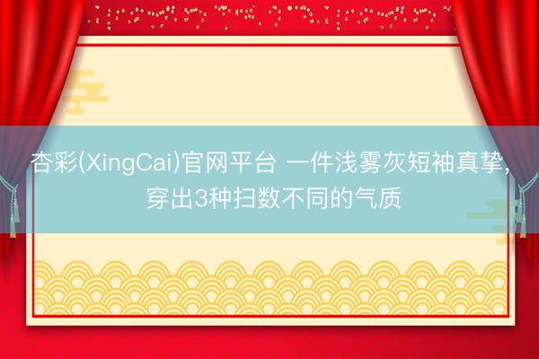 杏彩(XingCai)官网平台 一件浅雾灰短袖真挚， 穿出3种扫数不同的气质