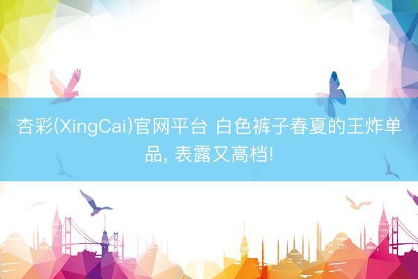 杏彩(XingCai)官网平台 白色裤子春夏的王炸单品，<a href=