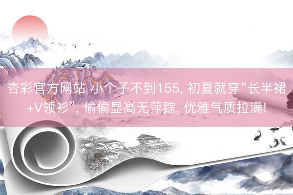 杏彩官方网站 小个子不到155， 初夏就穿“长半裙+V领衫”， 偷偷显高无萍踪， 优雅气质拉满!