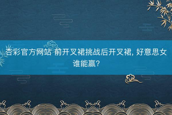 杏彩官方网站 前开叉裙挑战后开叉裙， 好意思女谁能赢?