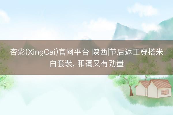 杏彩(XingCai)官网平台 陕西|节后返工穿搭米白套装， 和蔼又有劲量
