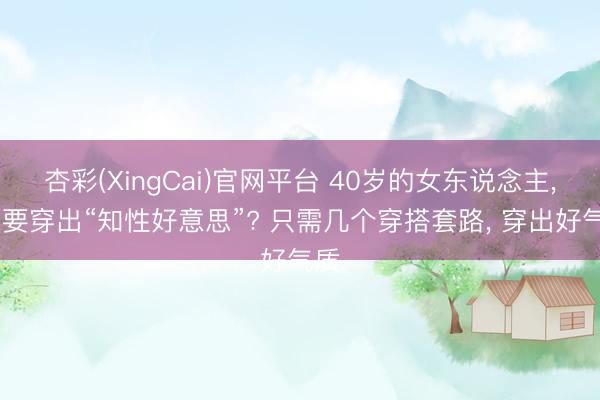 杏彩(XingCai)官网平台 40岁的女东说念主， 思要穿出“知性好意思”? 只需几个穿搭套路， 穿出好气质