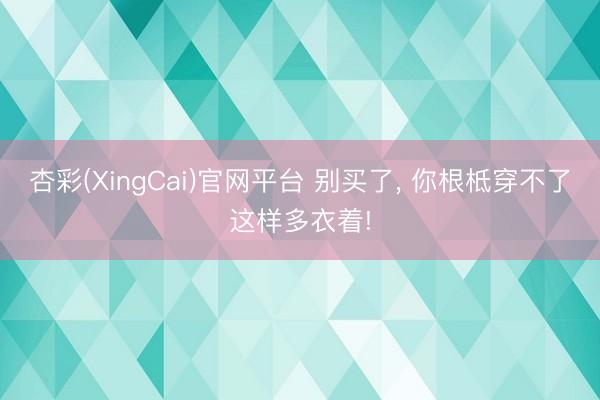 杏彩(XingCai)官网平台 别买了， 你根柢穿不了这样多衣着!