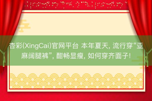 杏彩(XingCai)官网平台 本年夏天， 流行穿“亚麻阔腿裤”， 酣畅显瘦， 如何穿齐面子!
