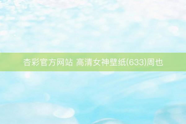 杏彩官方网站 高清女神壁纸(633)周也