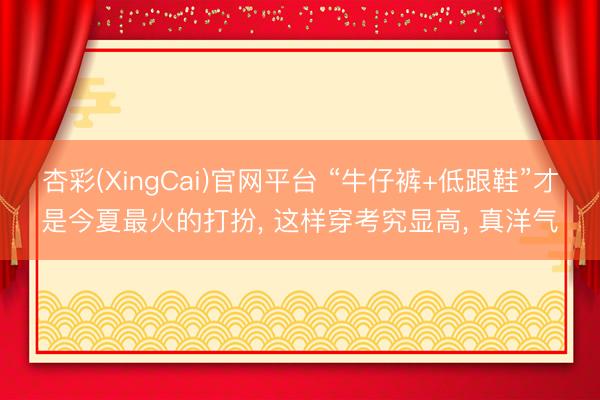 杏彩(XingCai)官网平台 “牛仔裤+低跟鞋”才是今夏最火的打扮， 这样穿考究显高， 真洋气