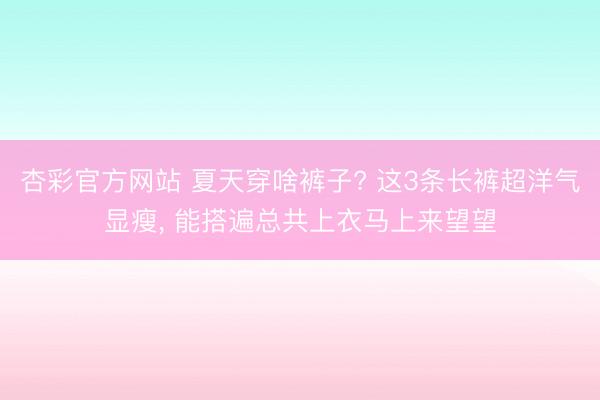 杏彩官方网站 夏天穿啥裤子? 这3条长裤超洋气显瘦，<a href=