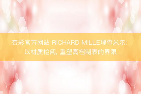 杏彩官方网站 RICHARD MILLE理查米尔: 以材质检阅， 重塑高档制表的界限