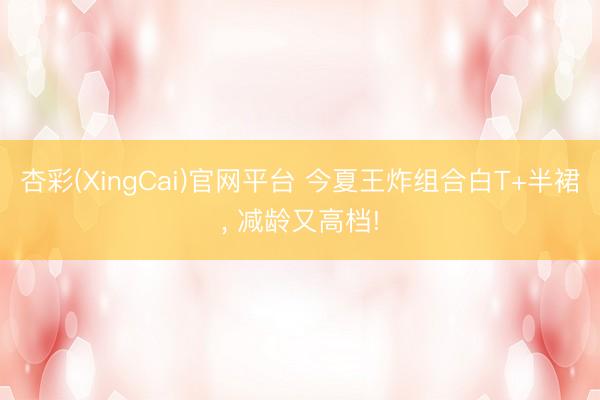 杏彩(XingCai)官网平台 今夏王炸组合白T+半裙， 减龄又高档!