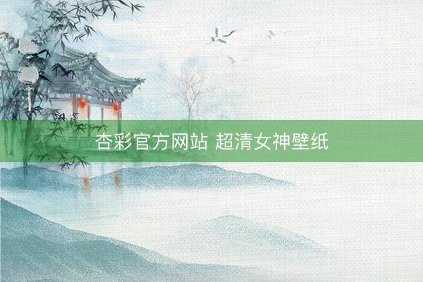 杏彩官方网站 超清女神壁纸