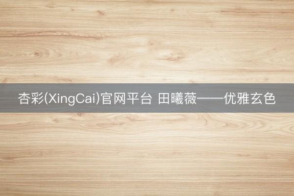 杏彩(XingCai)官网平台 田曦薇——优雅玄色