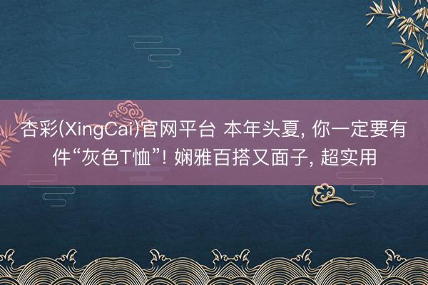 杏彩(XingCai)官网平台 本年头夏, 你一定要有件“灰色T恤”! 娴雅百搭又面子, 超实用