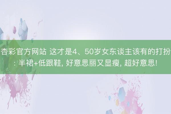 杏彩官方网站 这才是4、50岁女东谈主该有的打扮: 半裙+低跟鞋， 好意思丽又显瘦， 超好意思!