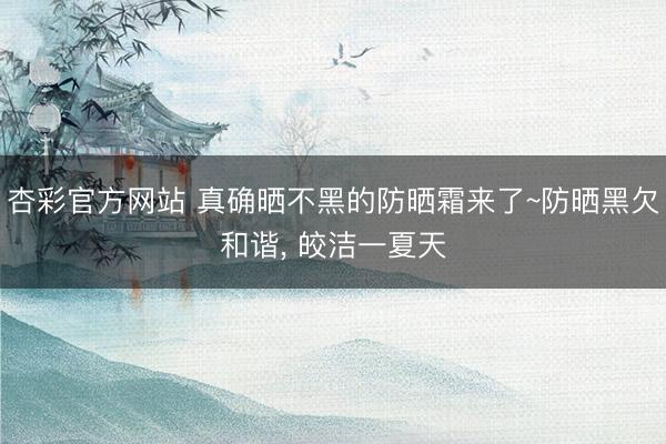 杏彩官方网站 真确晒不黑的防晒霜来了~防晒黑欠和谐, 皎洁一夏天
