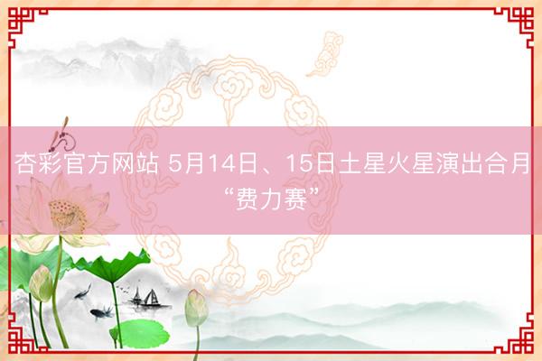 杏彩官方网站 5月14日、15日土星火星演出合月“费力赛”