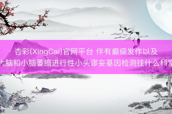 杏彩(XingCai)官网平台 伴有癫痫发作以及大脑和小脑萎缩进行性小头谬妄基因检测挂什么科室