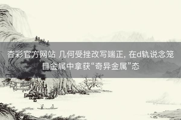 杏彩官方网站 几何受挫改写端正, 在d轨说念笼目金属中拿获“奇异金属”态