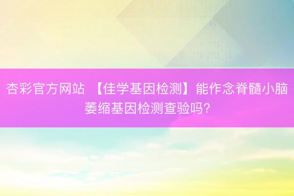 杏彩官方网站 【佳学基因检测】能作念脊髓小脑萎缩基因检测查验吗?