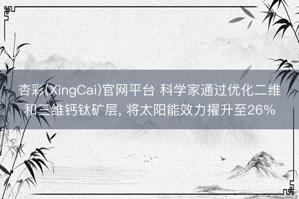 杏彩(XingCai)官网平台 科学家通过优化二维和三维钙钛矿层， 将太阳能效力擢升至26%