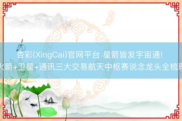 杏彩(XingCai)官网平台 星箭皆发宇宙通! 火箭+卫星+通讯三大交易航天中枢赛说念龙头全梳理