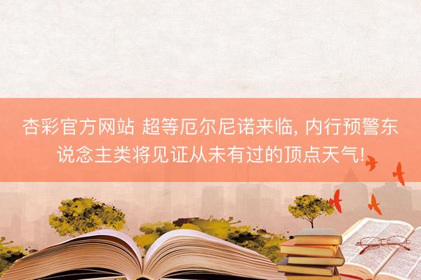 杏彩官方网站 超等厄尔尼诺来临， 内行预警东说念主类将见证从未有过的顶点天气!