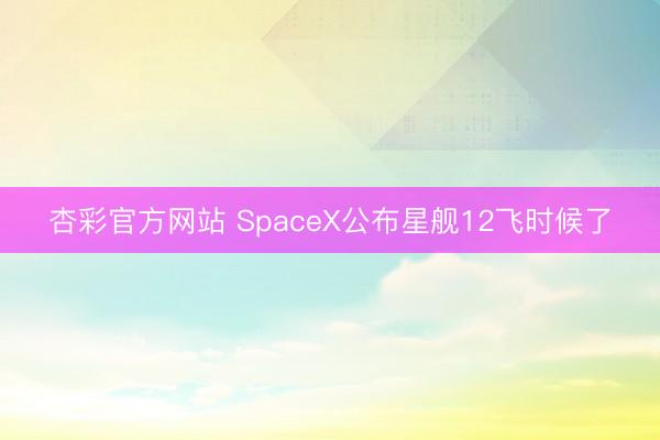 杏彩官方网站 SpaceX公布星舰12飞时候了