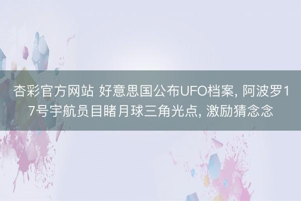杏彩官方网站 好意思国公布UFO档案， 阿波罗17号宇航员目睹月球三角光点， 激励猜念念