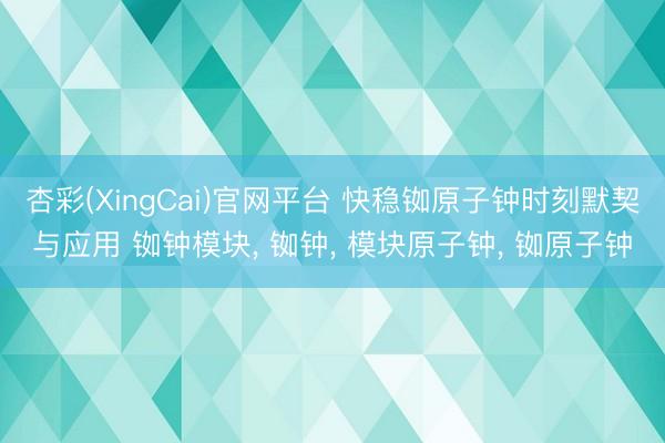 杏彩(XingCai)官网平台 快稳铷原子钟时刻默契与应用 铷钟模块, 铷钟, 模块原子钟, 铷原子钟