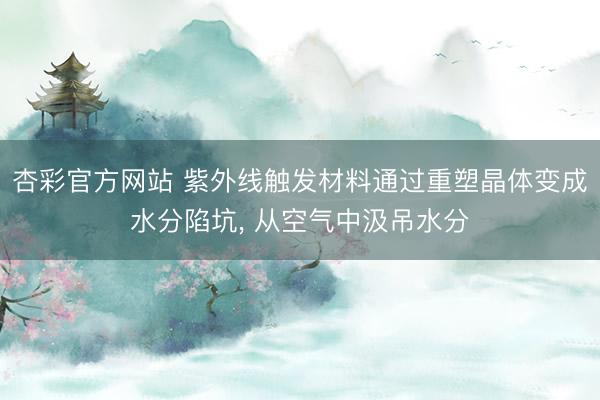 杏彩官方网站 紫外线触发材料通过重塑晶体变成水分陷坑， 从空气中汲吊水分