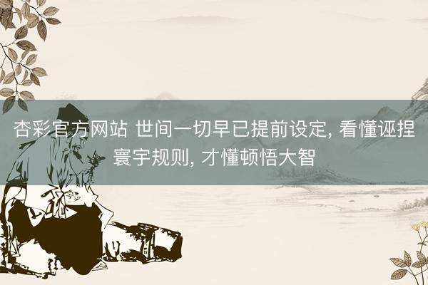 杏彩官方网站 世间一切早已提前设定， 看懂诬捏寰宇规则， 才懂顿悟大智