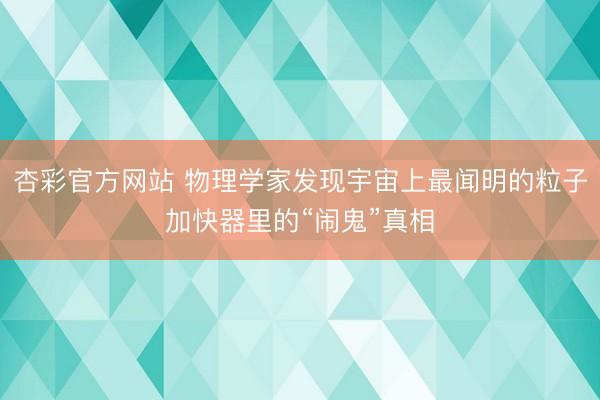 杏彩官方网站 物理学家发现宇宙上最闻明的粒子加快器里的“闹鬼”真相