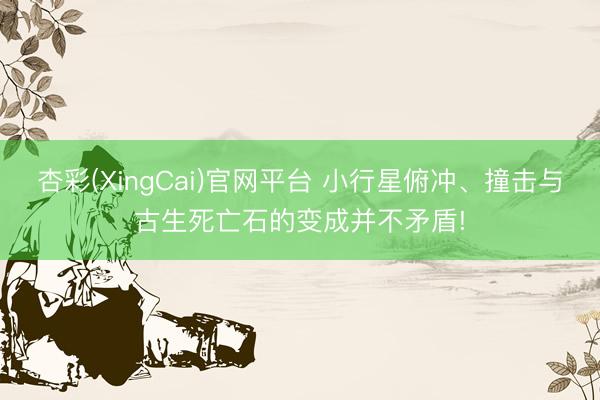 杏彩(XingCai)官网平台 小行星俯冲、撞击与古生死亡石的变成并不矛盾!