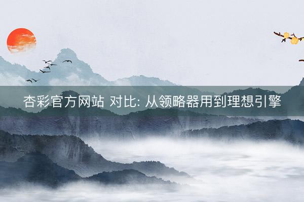 杏彩官方网站 对比: 从领略器用到理想引擎