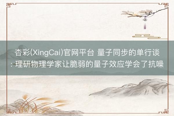 杏彩(XingCai)官网平台 量子同步的单行谈: 理研物理学家让脆弱的量子效应学会了抗噪