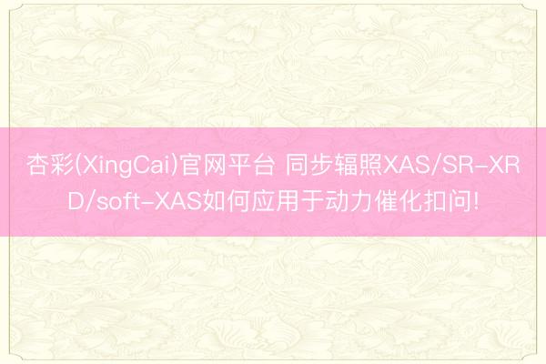 杏彩(XingCai)官网平台 同步辐照XAS/SR-XRD/soft-XAS如何应用于动力催化扣问!